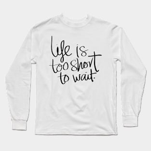 Life Is Too Short To Wait Long Sleeve T-Shirt